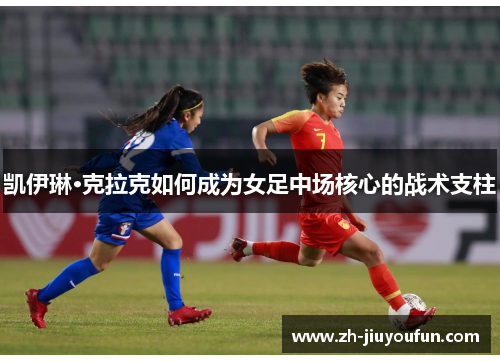 凯伊琳·克拉克如何成为女足中场核心的战术支柱 凯伊琳·克拉克如何成为女足中场核心的战术支柱