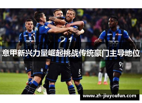 意甲新兴力量崛起挑战传统豪门主导地位 意甲新兴力量崛起挑战传统豪门主导地位