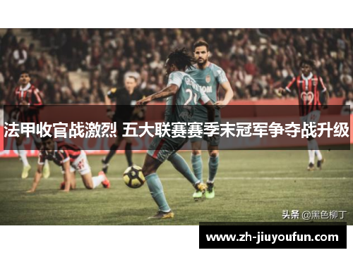 法甲收官战激烈 五大联赛赛季末冠军争夺战升级 法甲收官战激烈 五大联赛赛季末冠军争夺战升级