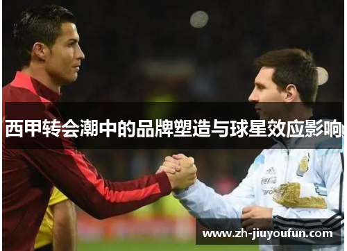 西甲转会潮中的品牌塑造与球星效应影响 西甲转会潮中的品牌塑造与球星效应影响