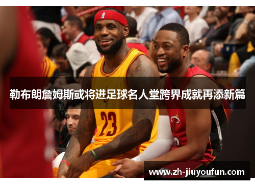 勒布朗詹姆斯或将进足球名人堂跨界成就再添新篇 勒布朗詹姆斯或将进足球名人堂跨界成就再添新篇
