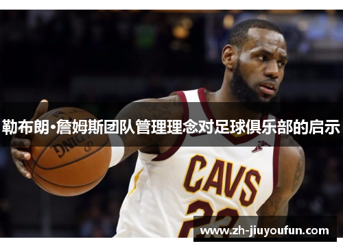 勒布朗·詹姆斯团队管理理念对足球俱乐部的启示 勒布朗·詹姆斯团队管理理念对足球俱乐部的启示