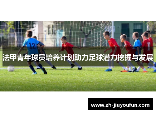 法甲青年球员培养计划助力足球潜力挖掘与发展