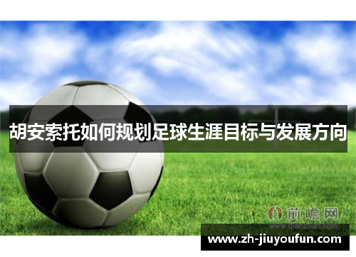 胡安索托如何规划足球生涯目标与发展方向 胡安索托如何规划足球生涯目标与发展方向