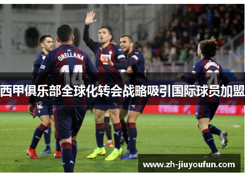 西甲俱乐部全球化转会战略吸引国际球员加盟 西甲俱乐部全球化转会战略吸引国际球员加盟