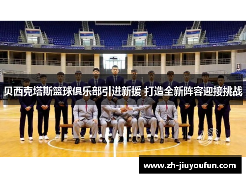 贝西克塔斯篮球俱乐部引进新援 打造全新阵容迎接挑战 贝西克塔斯篮球俱乐部引进新援 打造全新阵容迎接挑战