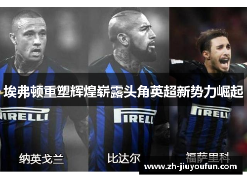 埃弗顿重塑辉煌崭露头角英超新势力崛起 埃弗顿重塑辉煌崭露头角英超新势力崛起