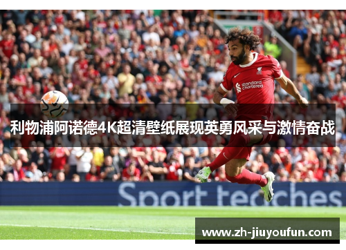 利物浦阿诺德4K超清壁纸展现英勇风采与激情奋战 利物浦阿诺德4K超清壁纸展现英勇风采与激情奋战