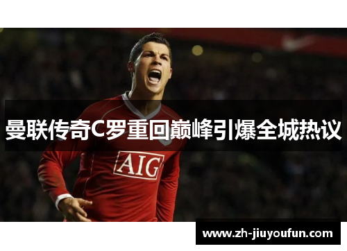 曼联传奇C罗重回巅峰引爆全城热议 曼联传奇C罗重回巅峰引爆全城热议