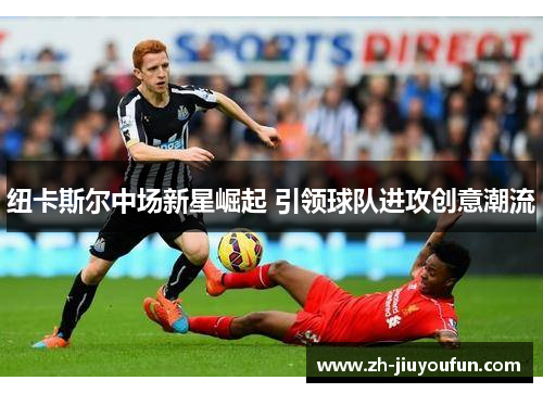 纽卡斯尔中场新星崛起 引领球队进攻创意潮流 纽卡斯尔中场新星崛起 引领球队进攻创意潮流