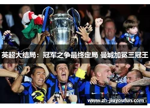 英超大结局:冠军之争最终定局 曼城加冕三冠王 英超大结局:冠军之争最终定局 曼城加冕三冠王