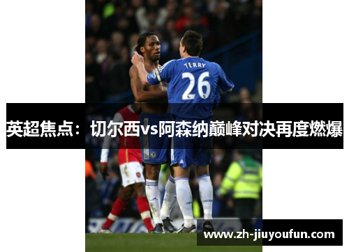 英超焦点:切尔西vs阿森纳巅峰对决再度燃爆 英超焦点:切尔西vs阿森纳巅峰对决再度燃爆