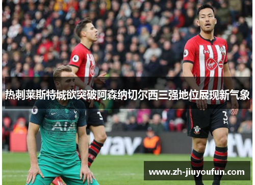 热刺莱斯特城欲突破阿森纳切尔西三强地位展现新气象 热刺莱斯特城欲突破阿森纳切尔西三强地位展现新气象