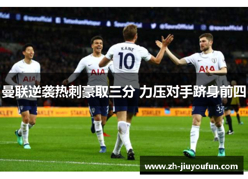 曼联逆袭热刺豪取三分 力压对手跻身前四 曼联逆袭热刺豪取三分 力压对手跻身前四