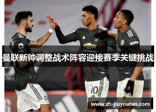 曼联新帅调整战术阵容迎接赛季关键挑战 曼联新帅调整战术阵容迎接赛季关键挑战