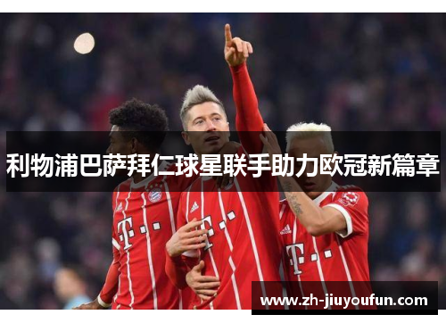 利物浦巴萨拜仁球星联手助力欧冠新篇章 利物浦巴萨拜仁球星联手助力欧冠新篇章