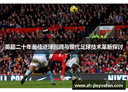 英超二十年最佳进球回顾与现代足球技术革新探讨 英超二十年最佳进球回顾与现代足球技术革新探讨