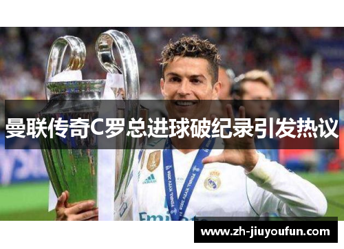 曼联传奇C罗总进球破纪录引发热议 曼联传奇C罗总进球破纪录引发热议