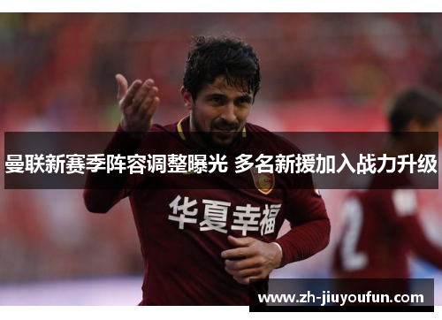 曼联新赛季阵容调整曝光 多名新援加入战力升级 曼联新赛季阵容调整曝光 多名新援加入战力升级