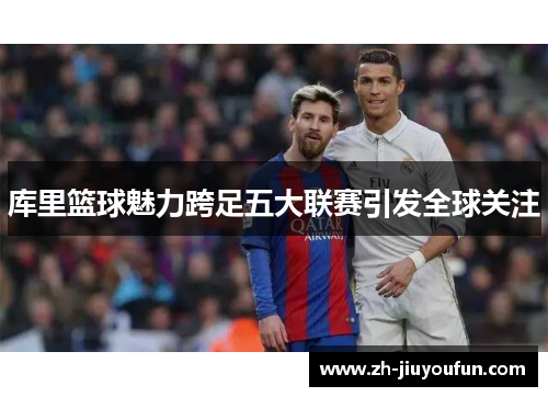库里篮球魅力跨足五大联赛引发全球关注 库里篮球魅力跨足五大联赛引发全球关注