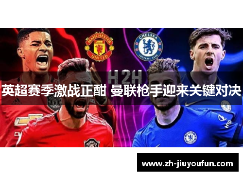 英超赛季激战正酣 曼联枪手迎来关键对决 英超赛季激战正酣 曼联枪手迎来关键对决