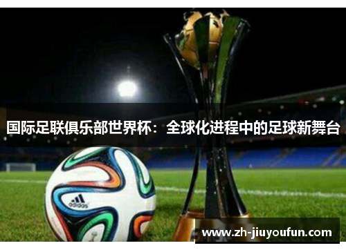 国际足联俱乐部世界杯:全球化进程中的足球新舞台 国际足联俱乐部世界杯:全球化进程中的足球新舞台