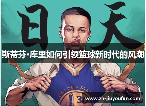 斯蒂芬·库里如何引领篮球新时代的风潮 斯蒂芬·库里如何引领篮球新时代的风潮