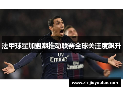 法甲球星加盟潮推动联赛全球关注度飙升 法甲球星加盟潮推动联赛全球关注度飙升