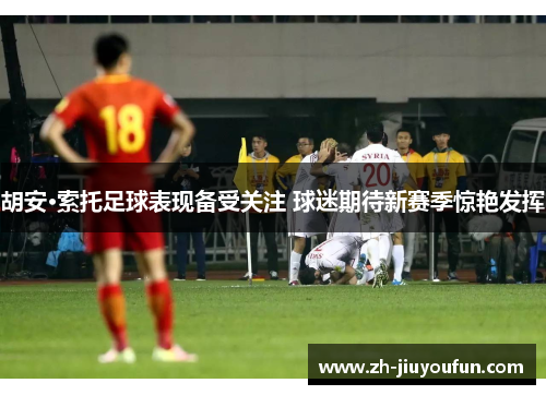 胡安·索托足球表现备受关注 球迷期待新赛季惊艳发挥 胡安·索托足球表现备受关注 球迷期待新赛季惊艳发挥