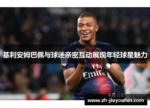 基利安姆巴佩与球迷亲密互动展现年轻球星魅力 基利安姆巴佩与球迷亲密互动展现年轻球星魅力