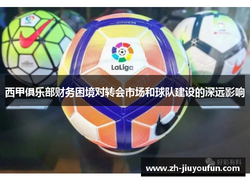 西甲俱乐部财务困境对转会市场和球队建设的深远影响 西甲俱乐部财务困境对转会市场和球队建设的深远影响