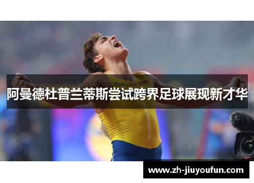 阿曼德杜普兰蒂斯尝试跨界足球展现新才华 阿曼德杜普兰蒂斯尝试跨界足球展现新才华