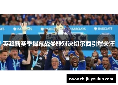 英超新赛季揭幕战曼联对决切尔西引爆关注 英超新赛季揭幕战曼联对决切尔西引爆关注