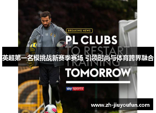 英超第一名模挑战新赛季赛场 引领时尚与体育跨界融合 英超第一名模挑战新赛季赛场 引领时尚与体育跨界融合
