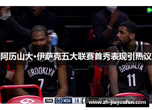 阿历山大·伊萨克五大联赛首秀表现引热议 阿历山大·伊萨克五大联赛首秀表现引热议