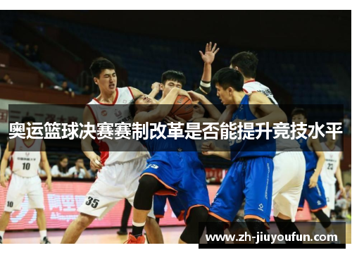 奥运篮球决赛赛制改革是否能提升竞技水平 奥运篮球决赛赛制改革是否能提升竞技水平