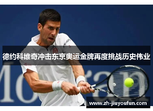 德约科维奇冲击东京奥运金牌再度挑战历史伟业 德约科维奇冲击东京奥运金牌再度挑战历史伟业