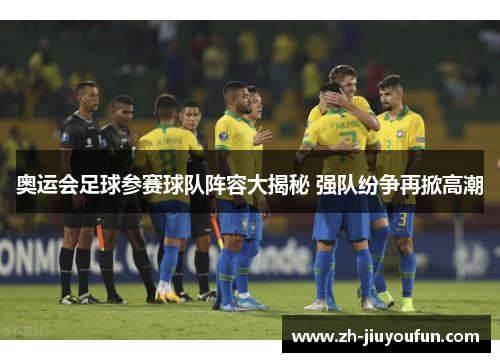 奥运会足球参赛球队阵容大揭秘 强队纷争再掀高潮