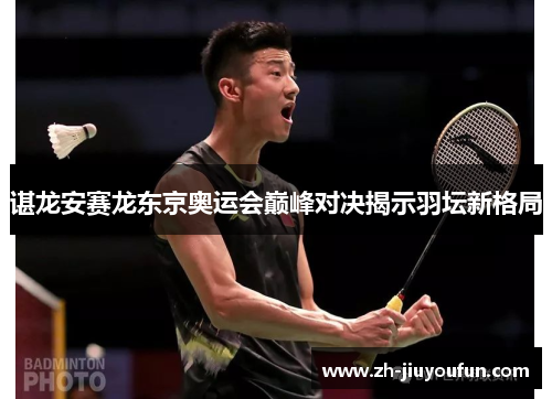 谌龙安赛龙东京奥运会巅峰对决揭示羽坛新格局